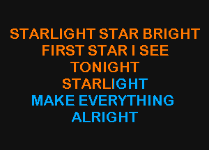 STARLIGHT STAR BRIGHT
FIRST STAR I SEE
TONIGHT
STARLIGHT
MAKE EVERYTHING
ALRIGHT