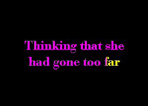 Thinldng that she

had gone too far