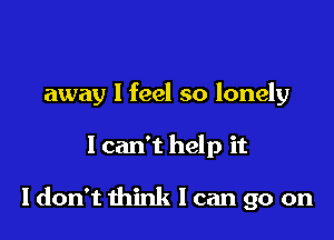 away I feel so lonely

I can't help it

I don't think I can go on