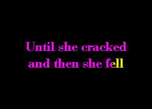 Until she cracked
and then she fell

g