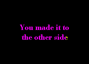 You made it to

the other side