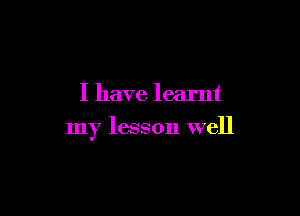 I have learnt

my lesson well