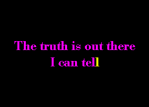 The truth is out there

I can tell