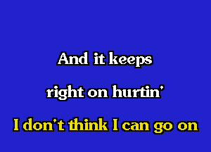 And it keeps

right on hurtin'

I don't think I can go on