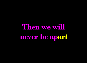 Then we will

never be apart