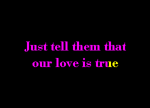 Just tell them that

our love is true
