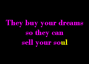 They buy your dreams
so they can

sell your soul