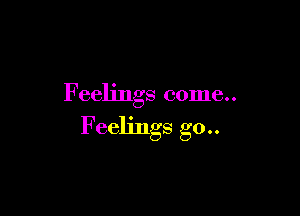 F eelings come..

Feelings go..