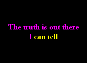 The truth is out there

I can tell