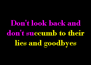 Don't look back and
don't succumb to their

lies and goodbyes