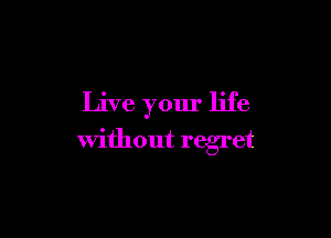 Live your life

without regret