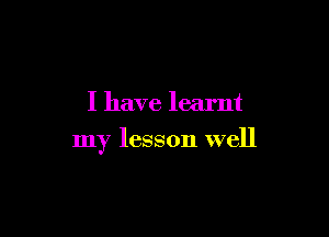 I have learnt

my lesson well