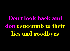 Don't look back and
don't succumb to their

lies and goodbyes