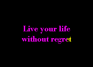 Live your life

without regret