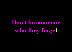 Don't be someone

who they forget