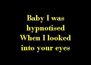 Baby I was
hypnotised
When I looked

into your eyes