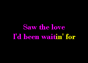 Saw the love

I'd been waitin' for