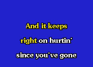 And it keeps

right on hurtin'

since you've gone