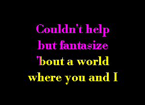 Couldn't help

but fantasize
'bout a world

Where you and I

g