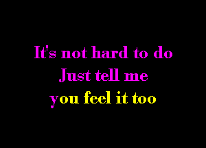 It's not hard to do

Just tell me
you feel it too