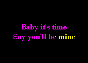 Baby it's time

Say you'll be mine