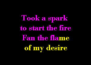 Took a spark
to start the fire
Fan the flame

of my desire