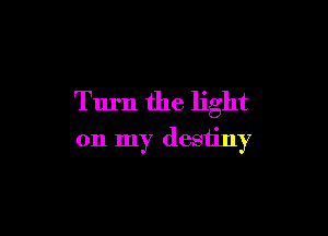 Turn the light

on my destiny