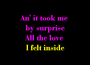 An' it took me
by surprise

All the love
I felt inside