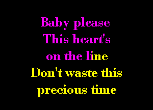 Baby please
This heart's

0n the line
Don't waste this
precious tilne