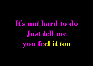 It's not hard to do

Just tell me
you feel it too