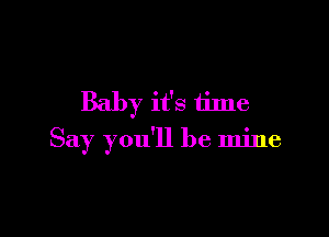 Baby it's time

Say you'll be mine