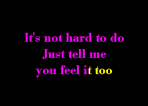 It's not hard to do

Just tell me
you feel it too