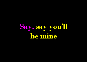 Say, say you'll

be mine