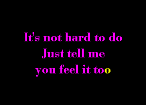 It's not hard to do

Just tell me
you feel it too