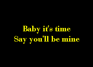 Baby it's time

Say you'll be mine