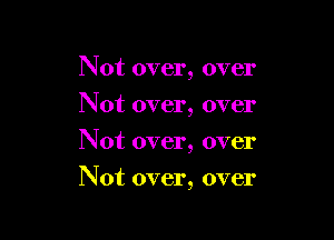 Not over, over
Not over, over
Not over, over

Not over, over