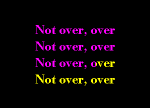 Not over, over
Not over, over
Not over, over

Not over, over