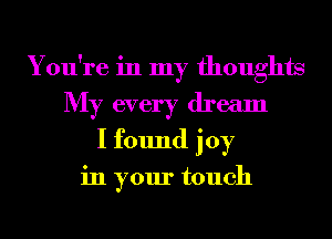 You're in my thoughts
My every dream
I found joy

in your touch