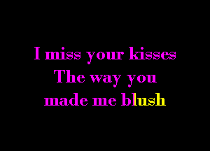 I miss your kisses

The way you

made me blush

g