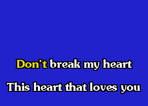 Don't break my heart

This heart that loves you
