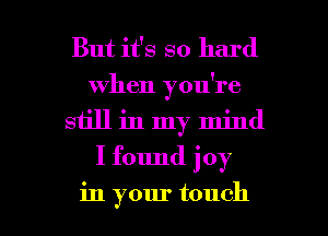 But it's so hard
when you're
still in my mind

I found joy

in your touch I