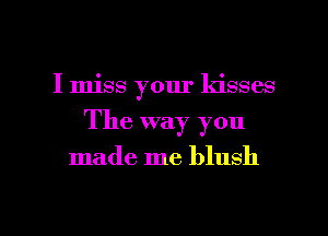 I miss your kisses

The way you

made me blush

g