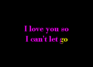 I love you so

I can't let go