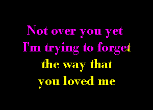 Not over you yet
I'm trying to forget
the way that

you loved me