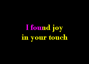 I found joy

in your touch