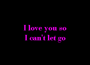 I love you so

I can't let go