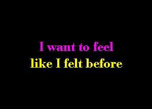 I want to feel

like I felt before