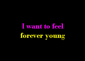 I want to feel

forever young