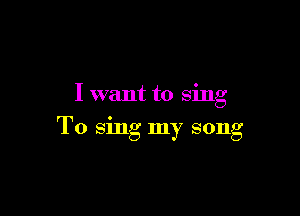 I want to sing

T0 sing my song