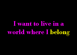 I want to live in a

world where I belong